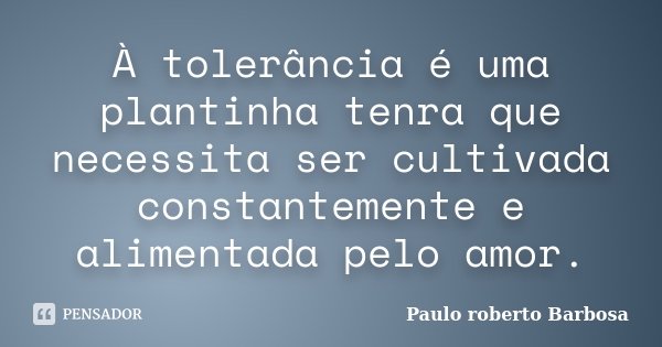 À tolerância é uma plantinha tenra que necessita ser cultivada constantemente e alimentada pelo amor.... Frase de Paulo roberto Barbosa.