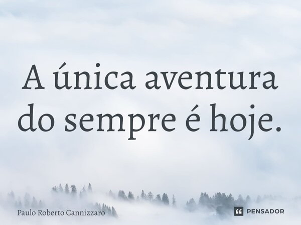 ⁠⁠A única aventura do sempre é hoje.... Frase de Paulo Roberto Cannizzaro.