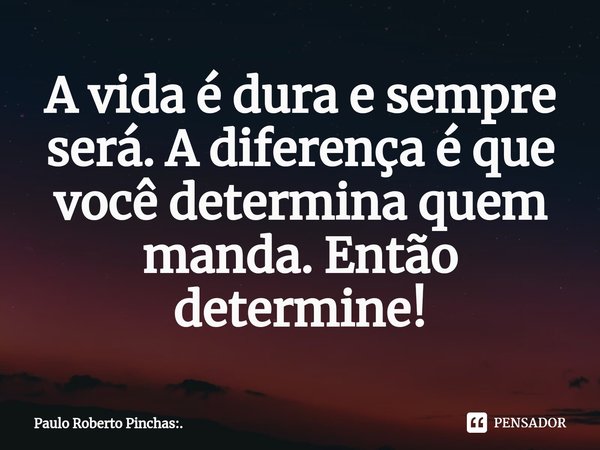 ⁠A vida é dura e sempre será. A diferença é que você determina quem manda. Então determine!... Frase de Paulo Roberto Pinchas:..