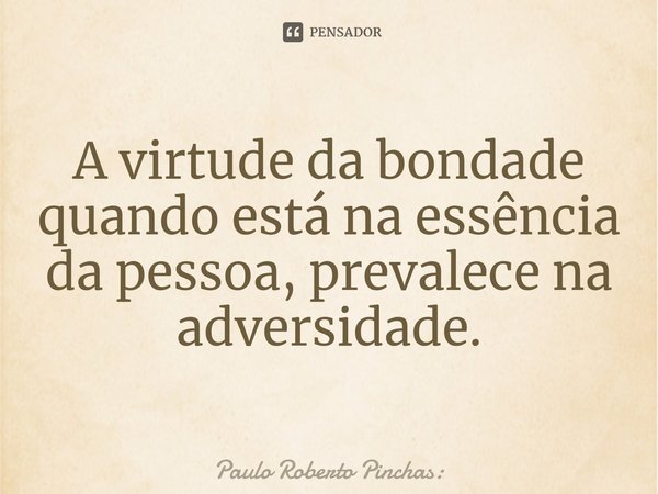 ⁠A virtude da bondade quando está na essência da pessoa, prevalece na adversidade.... Frase de Paulo Roberto Pinchas:.