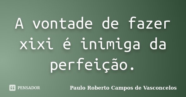 A vontade de fazer xixi é inimiga da perfeição.... Frase de Paulo Roberto Campos de Vasconcelos.