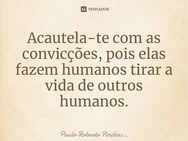 ⁠Acautela-te com as convicções, pois elas fazem humanos tirar a vida de outros humanos.... Frase de Paulo Roberto Pinchas:..