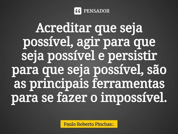 ⁠Acreditar que seja possível, agir para que seja possível e persistir para que seja possível, são as principais ferramentas para se fazer o impossível.... Frase de Paulo Roberto Pinchas:..