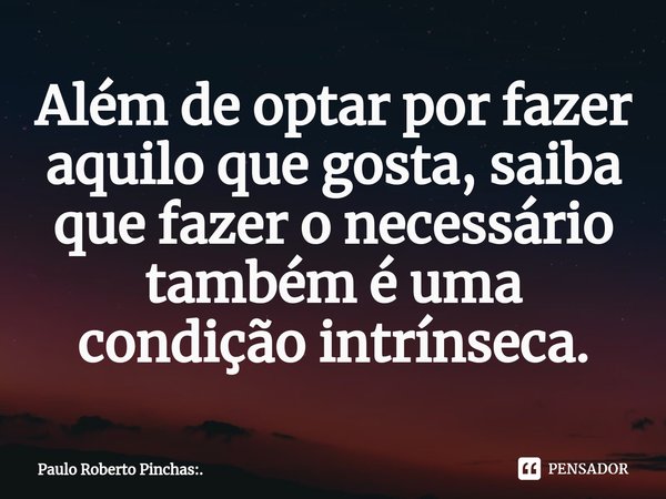 ⁠Além de optar por fazer aquilo que gosta, saiba que fazer o necessário também é uma condição intrínseca.... Frase de Paulo Roberto Pinchas:..