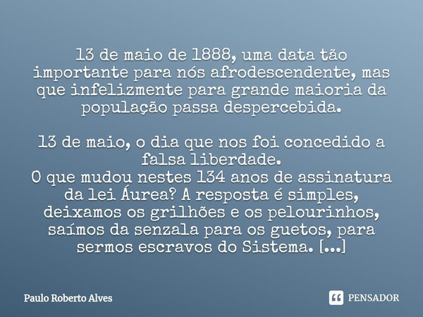 ⁠13 de maio de 1888, uma data tão importante para nós afrodescendente, mas que infelizmente para grande maioria da população passa despercebida. 13 de maio, o d... Frase de Paulo Roberto Alves.