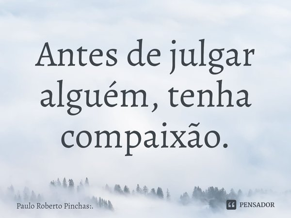 ⁠Antes de julgar alguém, tenha compaixão.... Frase de Paulo Roberto Pinchas:..