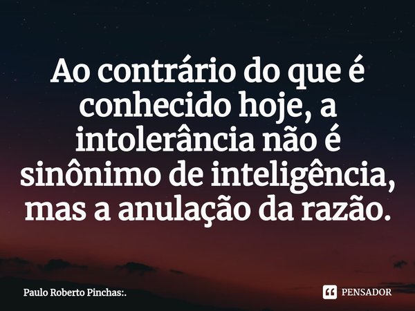 ⁠Ao contrário do que é conhecido hoje, a intolerância não é sinônimo de inteligência, mas a anulação da razão.... Frase de Paulo Roberto Pinchas:..