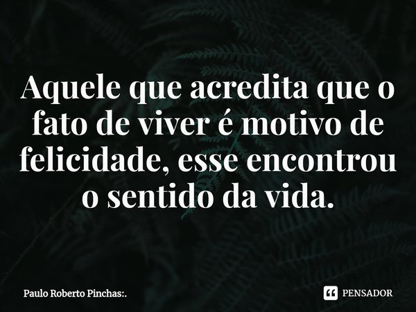 Aquele que acredita que o fato de viver é motivo de felicidade, esse encontrou o sentido da vida.⁠... Frase de Paulo Roberto Pinchas:..