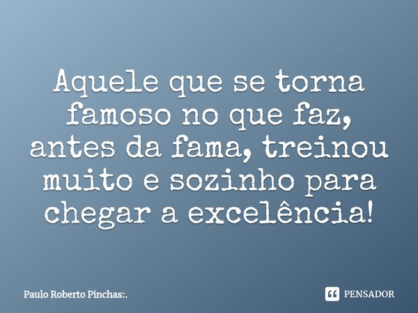 Aquele que se torna famoso no que faz, antes da fama, treinou muito e sozinho para chegar a excelência!⁠... Frase de Paulo Roberto Pinchas:..