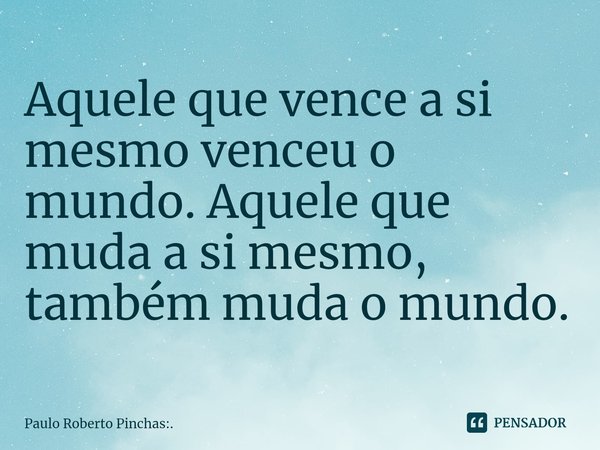 ⁠Aquele que vence a si mesmo venceu o mundo. Aquele que muda a si mesmo, também muda o mundo.... Frase de Paulo Roberto Pinchas:..