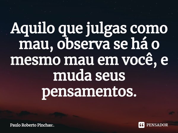 ⁠Aquilo que julgas como mau, observa se há o mesmo mau em você, e muda seus pensamentos.... Frase de Paulo Roberto Pinchas:..