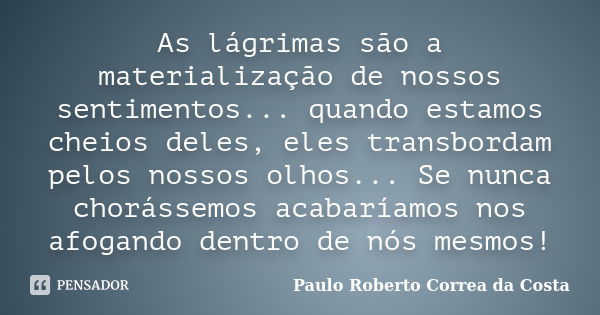 As lágrimas são a materialização de nossos sentimentos... quando estamos cheios deles, eles transbordam pelos nossos olhos... Se nunca chorássemos acabaríamos n... Frase de Paulo Roberto Correa da Costa.