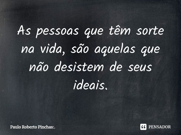 ⁠As pessoas que têm sorte na vida, são aquelas que não desistem de seus ideais.... Frase de Paulo Roberto Pinchas:..
