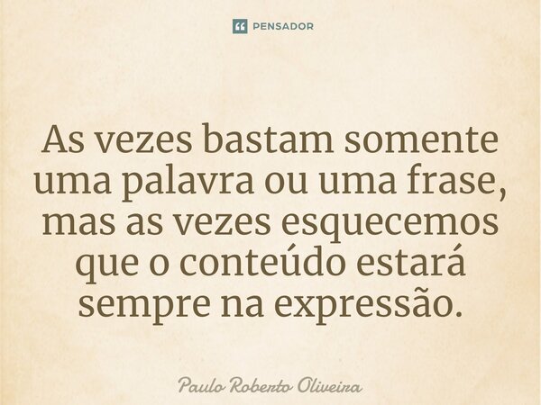As vezes bastam somente uma palavra ou uma frase, mas as vezes esquecemos que o conteúdo estará sempre na expressão.... Frase de Paulo Roberto Oliveira.