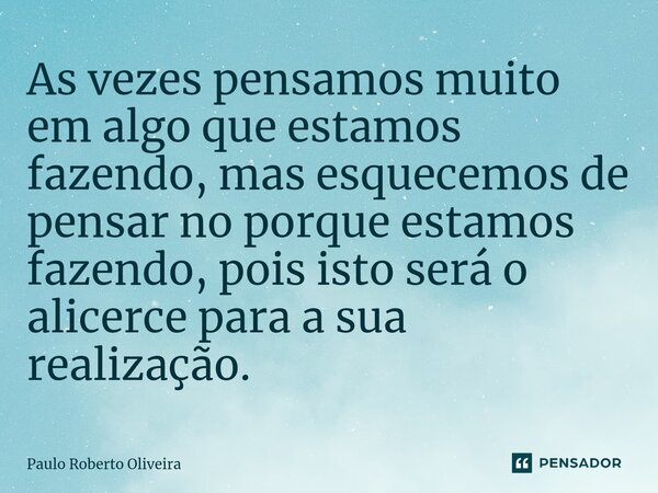 ⁠As vezes pensamos muito em algo que estamos fazendo, mas esquecemos de pensar no porque estamos fazendo, pois isto será o alicerce para a sua realização.... Frase de Paulo Roberto Oliveira.