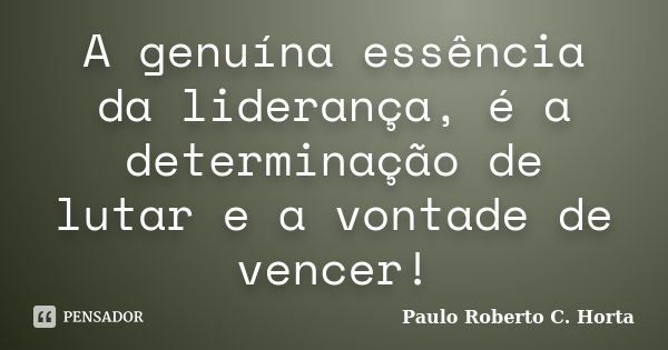 A genuína essência da liderança, é a determinação de lutar e a vontade de vencer!... Frase de Paulo Roberto C. Horta.