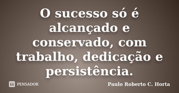 O sucesso só é alcançado e conservado, com trabalho, dedicação e persistência.... Frase de Paulo Roberto C.Horta.