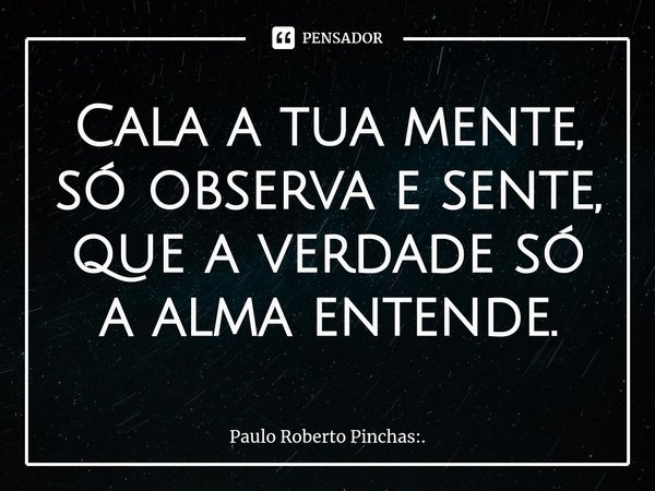 Cala a tua mente, só observa e sente, que a verdade só a alma entende.⁠... Frase de Paulo Roberto Pinchas:..