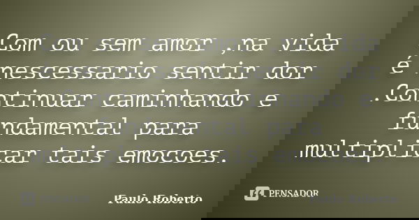 Com ou sem amor ,na vida é nescessario sentir dor .Continuar caminhando e fundamental para multiplicar tais emocoes.... Frase de paulo Roberto.