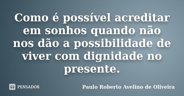 Como é possível acreditar em sonhos quando não nos dão a possibilidade de viver com dignidade no presente.... Frase de Paulo Roberto Avelino de Oliveira.