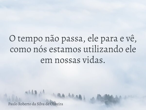 O tempo não passa, ele para e vê, como nós estamos utilizando ele em nossas vidas.... Frase de Paulo Roberto da Silva de Oliveira.