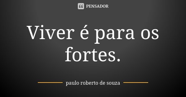 Viver é para os fortes.... Frase de Paulo Roberto De Souza.