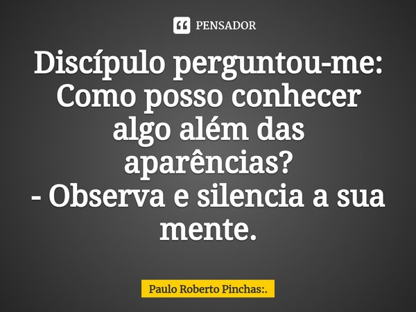 Discípulo perguntou-me: Como posso conhecer algo além das aparências?
- Observa e silencia a sua mente.⁠... Frase de Paulo Roberto Pinchas:..