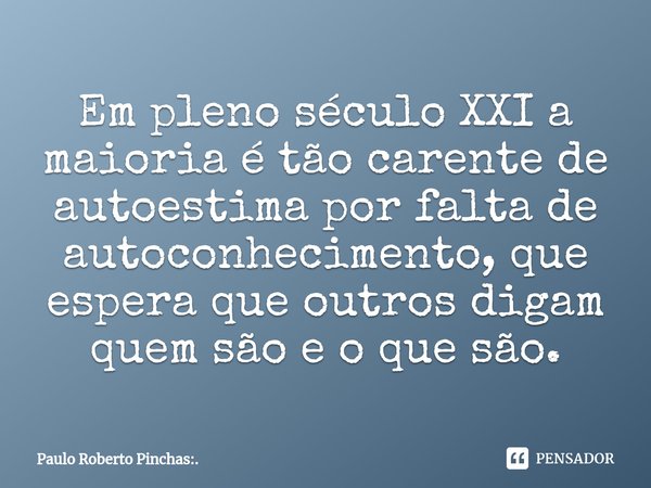 ⁠Em pleno século XXI a maioria é tão carente de autoestima por falta de autoconhecimento, que espera que outros digam quem são e o que são.... Frase de Paulo Roberto Pinchas:..