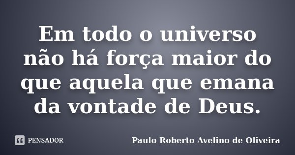 Em todo o universo não há força maior do que aquela que emana da vontade de Deus.... Frase de Paulo Roberto Avelino de Oliveira.