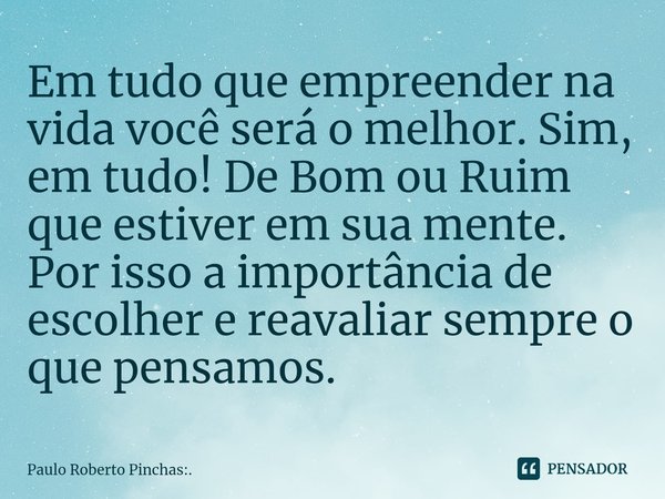 ⁠Em tudo que empreender na vida você será o melhor. Sim, em tudo! De Bom ou Ruim que estiver em sua mente. Por isso a importância de escolher e reavaliar sempre... Frase de Paulo Roberto Pinchas:..