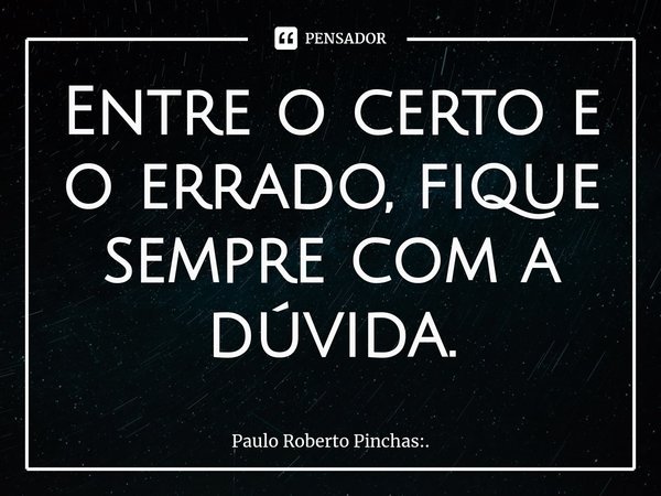 ⁠Entre o certo e o errado, fique sempre com a dúvida.... Frase de Paulo Roberto Pinchas:..