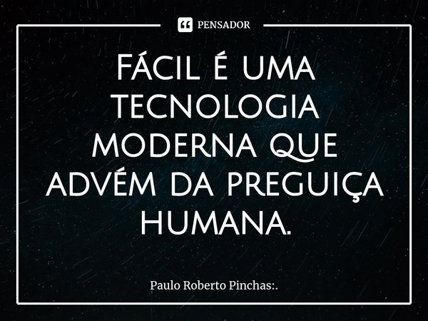 ⁠Fácil é uma tecnologia moderna que advém da preguiça humana.... Frase de Paulo Roberto Pinchas:..