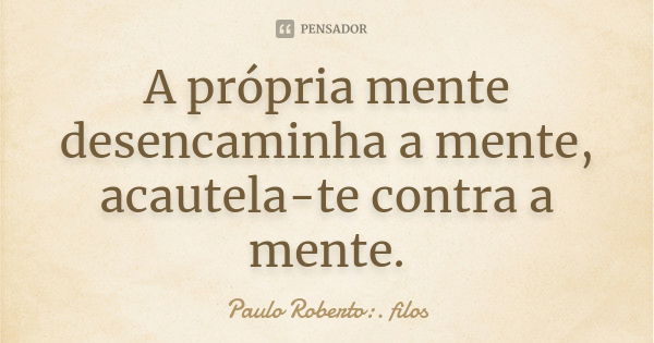 A própria mente desencaminha a mente, acautela-te contra a mente.... Frase de Paulo Roberto:. filos.