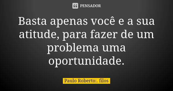 Basta apenas você e a sua atitude, para fazer de um problema uma oportunidade.... Frase de Paulo Roberto:. filos.