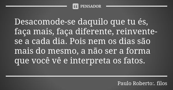 Desacomode-se daquilo que tu és, faça mais, faça diferente, reinvente-se a cada dia. Pois nem os dias são mais do mesmo, a não ser a forma que você vê e interpr... Frase de Paulo Roberto:. filos..