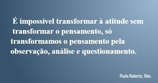 É impossível transformar à atitude sem transformar o pensamento, só transformamos o pensamento pela observação, análise e questionamento.... Frase de Paulo Roberto:. filos..