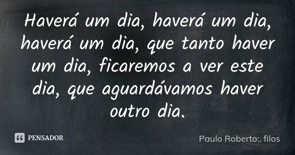 Haverá um dia, haverá um dia, haverá um dia, que tanto haver um dia, ficaremos a ver este dia, que aguardávamos haver outro dia.... Frase de Paulo Roberto:. filos.