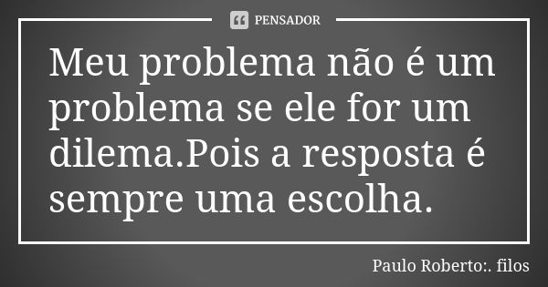 Meu problema não é um problema se ele for um dilema.Pois a resposta é sempre uma escolha.... Frase de Paulo Roberto:. filos.