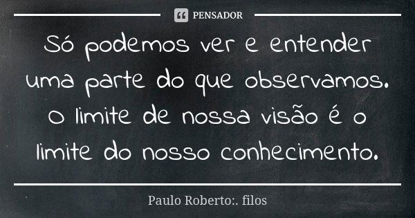 Só podemos ver e entender uma parte do que observamos. O limite de nossa visão é o limite do nosso conhecimento.... Frase de Paulo Roberto:. filos..