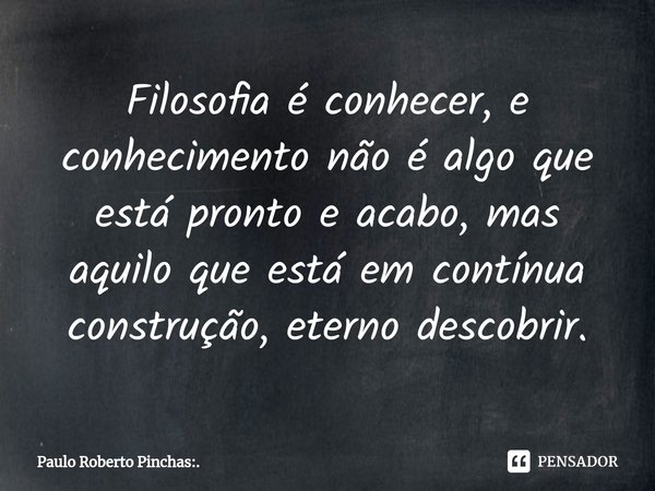 ⁠Filosofia é conhecer, e conhecimento não é algo que está pronto e acabo, mas aquilo que está em contínua construção, eterno descobrir.... Frase de Paulo Roberto Pinchas:..