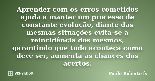 Aprender com os erros cometidos ajuda a manter um processo de constante evolução, diante das mesmas situações evita-se a reincidência dos mesmos, garantindo que... Frase de Paulo Roberto fs.