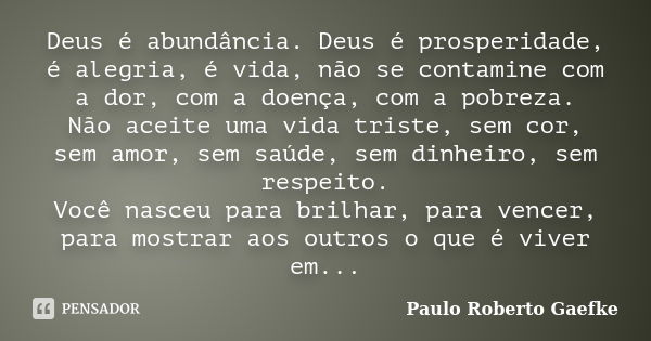 Deus é abundância. Deus é prosperidade, é alegria, é vida, não se contamine com a dor, com a doença, com a pobreza. Não aceite uma vida triste, sem cor, sem amo... Frase de Paulo Roberto Gaefke.