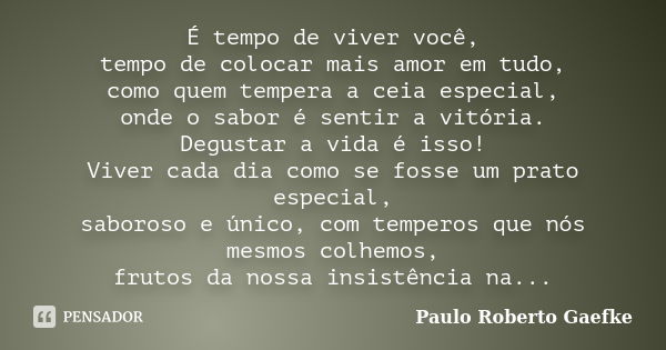 É tempo de viver você, tempo de colocar mais amor em tudo, como quem tempera a ceia especial, onde o sabor é sentir a vitória. Degustar a vida é isso! Viver cad... Frase de Paulo Roberto Gaefke.