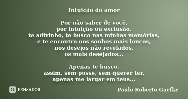 Intuição do amor Por não saber de você, por intuição ou exclusão, te adivinho, te busco nas minhas memórias, e te encontro nos sonhos mais loucos, nos desejos n... Frase de Paulo Roberto Gaefke.