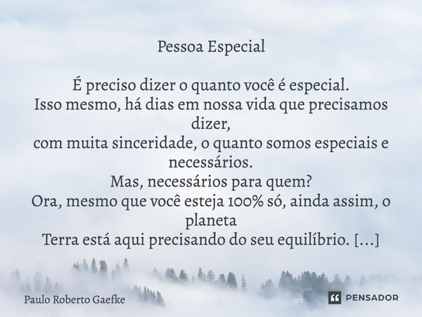 Pessoa Especial É preciso dizer o quanto você é especial. Isso mesmo, há dias em nossa vida que precisamos dizer, com muita sinceridade, o quanto somos especiai... Frase de Paulo Roberto Gaefke.