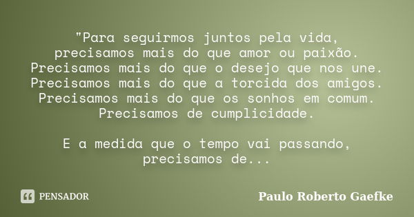 "Para seguirmos juntos pela vida, precisamos mais do que amor ou paixão. Precisamos mais do que o desejo que nos une. Precisamos mais do que a torcida dos ... Frase de Paulo Roberto Gaefke.