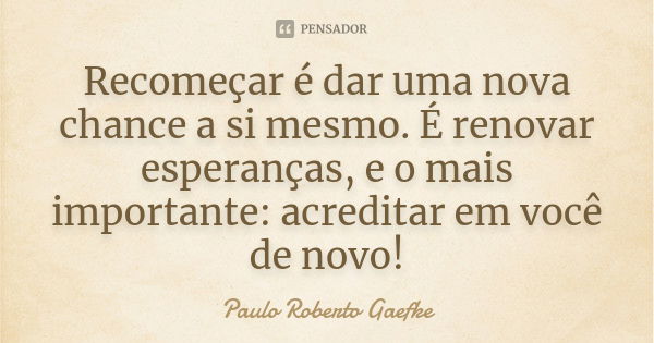 Recomeçar é dar uma nova chance a si mesmo. É renovar esperanças, e o mais importante: acreditar em você de novo!... Frase de Paulo Roberto Gaefke.