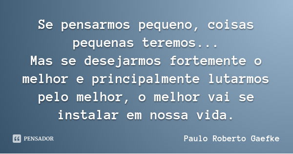 Se pensarmos pequeno, coisas pequenas teremos...
Mas se desejarmos fortemente o melhor e principalmente lutarmos pelo melhor, o melhor vai se instalar em nossa ... Frase de Paulo Roberto Gaefke.
