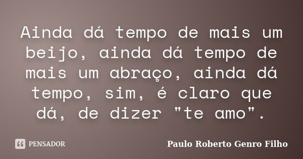 Ainda dá tempo de mais um beijo, ainda dá tempo de mais um abraço, ainda dá tempo, sim, é claro que dá, de dizer "te amo".... Frase de Paulo Roberto Genro Filho.
