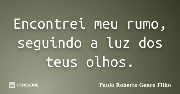 Encontrei meu rumo, seguindo a luz dos teus olhos.... Frase de Paulo Roberto Genro Filho.